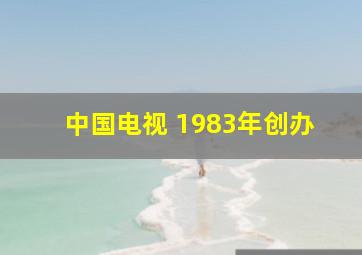 中国电视 1983年创办